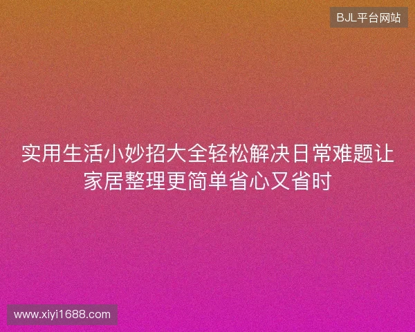 实用生活小妙招大全轻松解决日常难题让家居整理更简单省心又省时